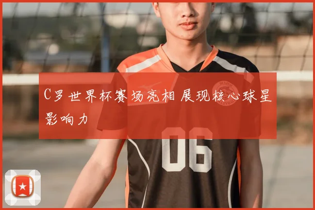 C罗世界杯赛场亮相 展现核心球星影响力