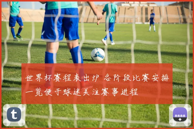 世界杯赛程表出炉 各阶段比赛安排一览便于球迷关注赛事进程