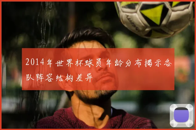 2014年世界杯球员年龄分布揭示各队阵容结构差异