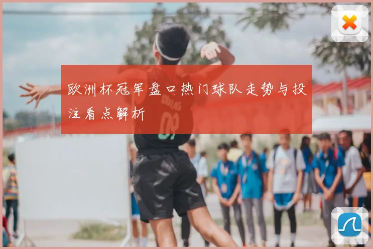 欧洲杯冠军盘口热门球队走势与投注看点解析