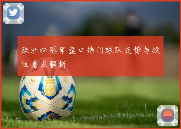 欧洲杯冠军盘口热门球队走势与投注看点解析