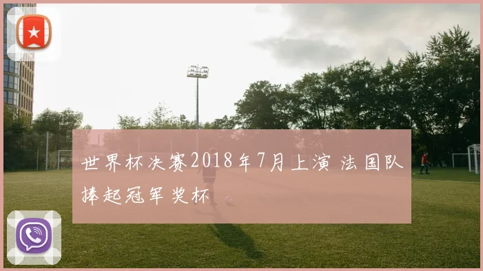 世界杯决赛2018年7月上演 法国队捧起冠军奖杯