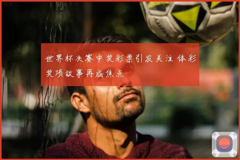 世界杯决赛中奖彩票引发关注 体彩奖项故事再成焦点