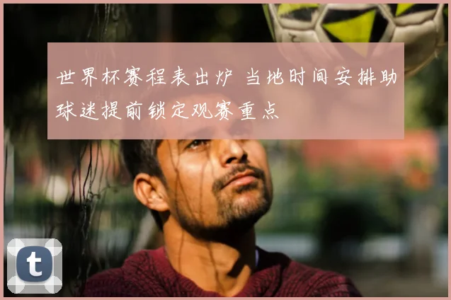 世界杯赛程表出炉 当地时间安排助球迷提前锁定观赛重点