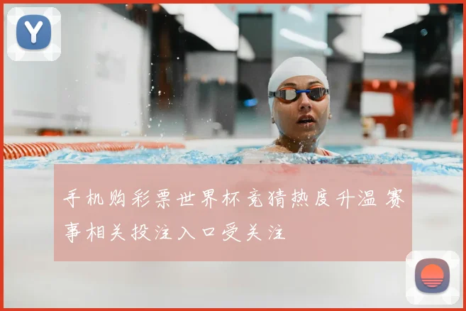 手机购彩票世界杯竞猜热度升温 赛事相关投注入口受关注