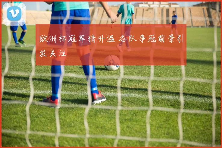 欧洲杯冠军猜升温 各队争冠前景引发关注