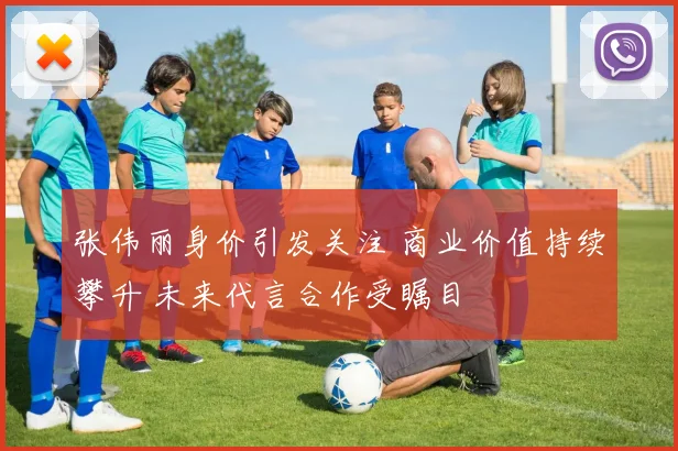 张伟丽身价引发关注 商业价值持续攀升 未来代言合作受瞩目