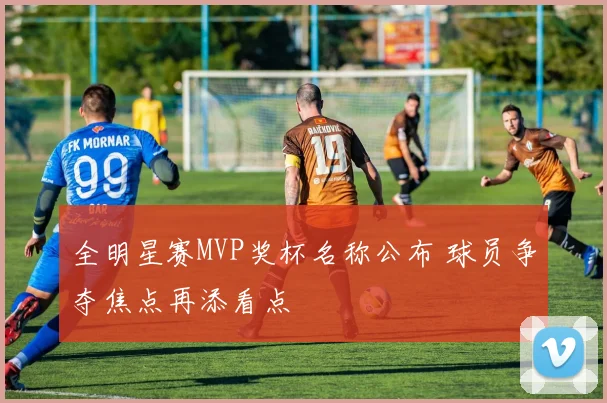 全明星赛MVP奖杯名称公布 球员争夺焦点再添看点