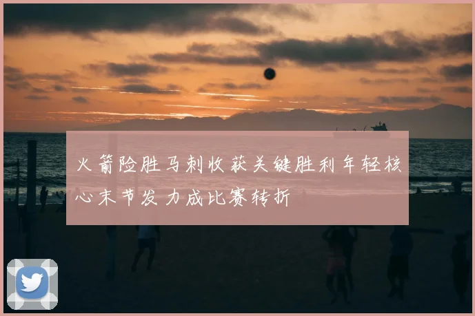 火箭险胜马刺收获关键胜利年轻核心末节发力成比赛转折