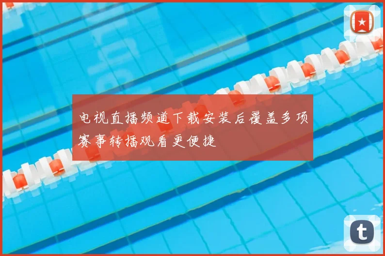 电视直播频道下载安装后覆盖多项赛事转播观看更便捷