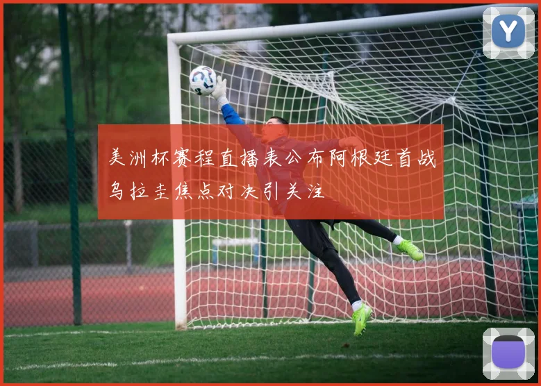 美洲杯赛程直播表公布阿根廷首战乌拉圭焦点对决引关注