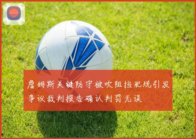 詹姆斯关键防守被吹阻挡犯规引发争议裁判报告确认判罚无误