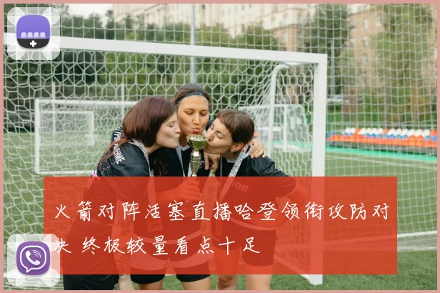 火箭对阵活塞直播哈登领衔攻防对决 终极较量看点十足