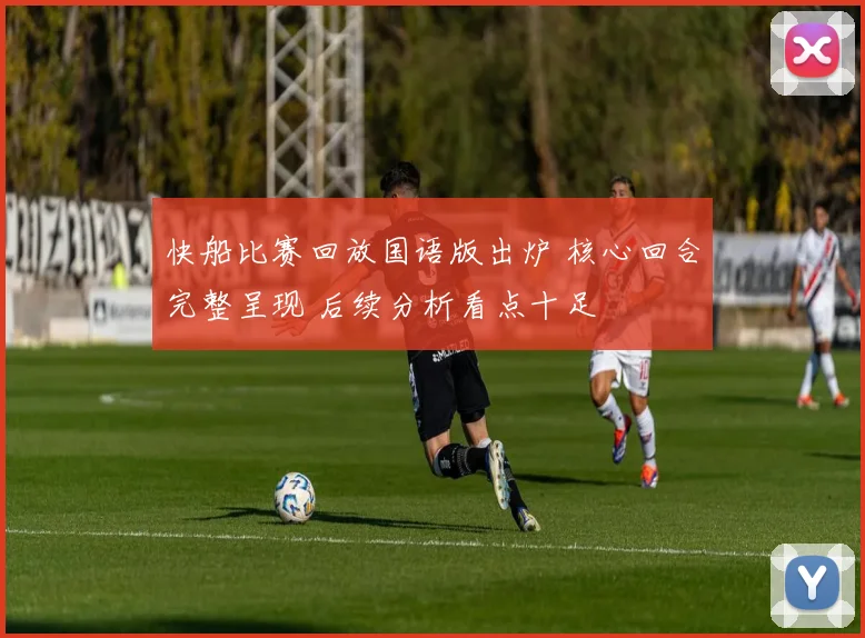 快船比赛回放国语版出炉 核心回合完整呈现 后续分析看点十足