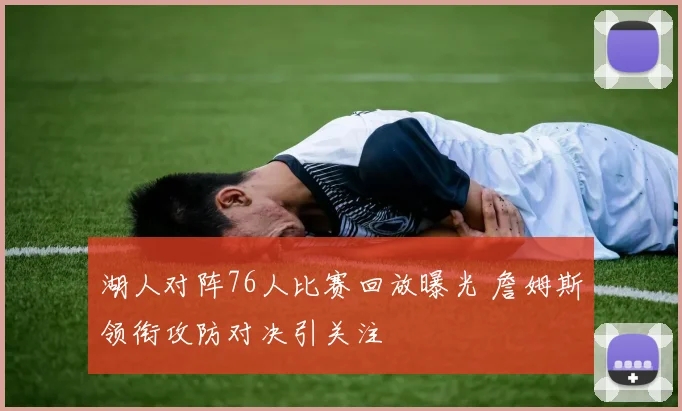 湖人对阵76人比赛回放曝光 詹姆斯领衔攻防对决引关注