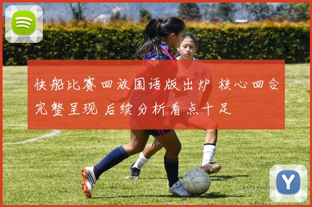 快船比赛回放国语版出炉 核心回合完整呈现 后续分析看点十足