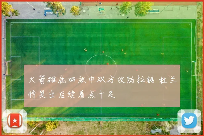 火箭雄鹿回放中双方攻防拉锯 杜兰特复出后续看点十足