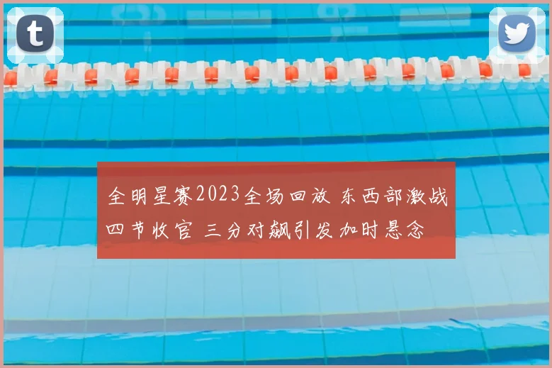 全明星赛2023全场回放 东西部激战四节收官 三分对飙引发加时悬念